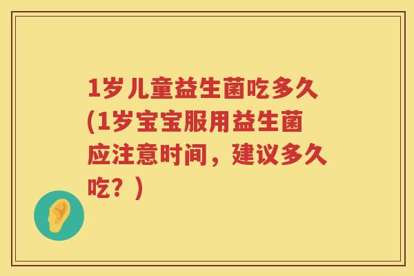 1岁儿童益生菌吃多久(1岁宝宝服用益生菌应注意时间,建议多久吃?) 1岁儿童益生菌吃多久(1岁宝宝服用益生菌应注意时间,建议多久吃?)