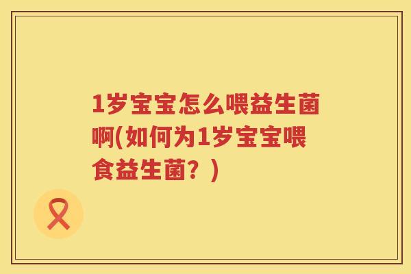 1岁宝宝怎么喂益生菌啊(如何为1岁宝宝喂食益生菌?) 1岁宝宝怎么喂益生菌啊(如何为1岁宝宝喂食益生菌?)
