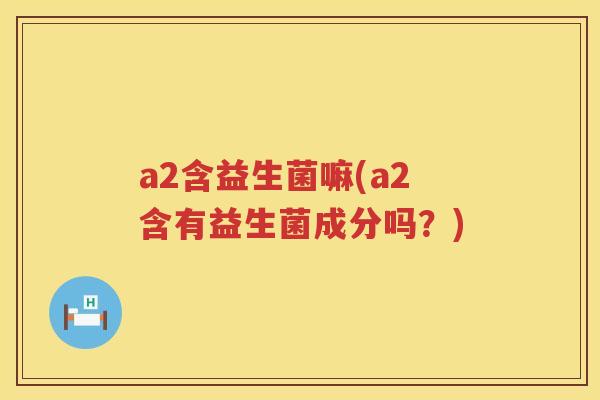 a2含益生菌嘛(a2含有益生菌成分吗？)