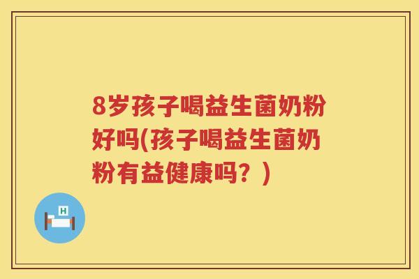 8岁孩子喝益生菌奶粉好吗(孩子喝益生菌奶粉有益健康吗?) 8岁孩子喝益生菌奶粉好吗(孩子喝益生菌奶粉有益健康吗?)