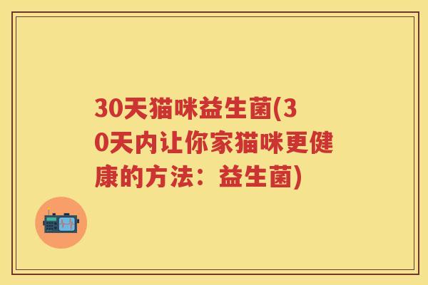 30天猫咪益生菌(30天内让你家猫咪更健康的方法：益生菌)
