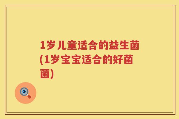 1岁儿童适合的益生菌(1岁宝宝适合的好菌菌)