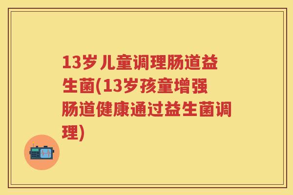 13岁儿童调理肠道益生菌(13岁孩童增强肠道健康通过益生菌调理)