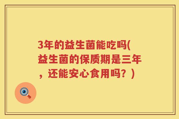 3年的益生菌能吃吗(益生菌的保质期是三年，还能安心食用吗？)