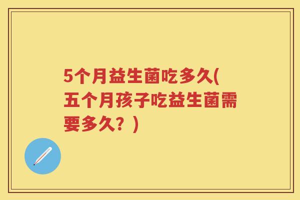 5个月益生菌吃多久(五个月孩子吃益生菌需要多久？)