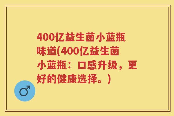 400亿益生菌小蓝瓶味道(400亿益生菌小蓝瓶：口感升级，更好的健康选择。)