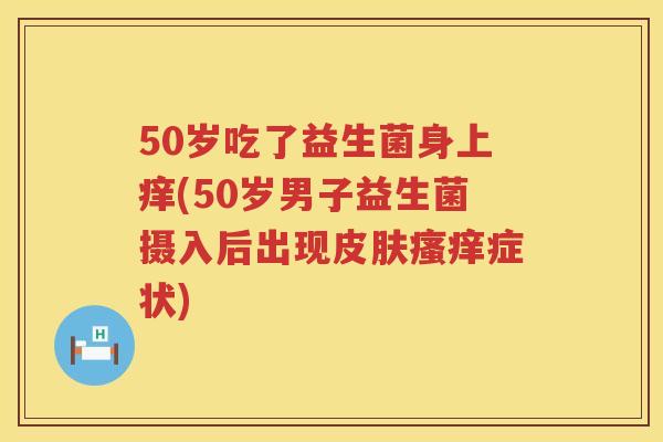 50岁吃了益生菌身上痒(50岁男子益生菌摄入后出现症状) 50岁吃了益生菌身上痒(50岁男子益生菌摄入后出现症状)