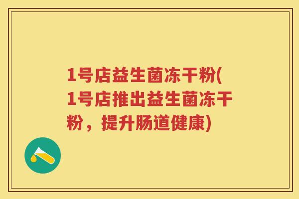 1号店益生菌冻干粉(1号店推出益生菌冻干粉,提升肠道健康) 1号店益生菌冻干粉(1号店推出益生菌冻干粉,提升肠道健康)