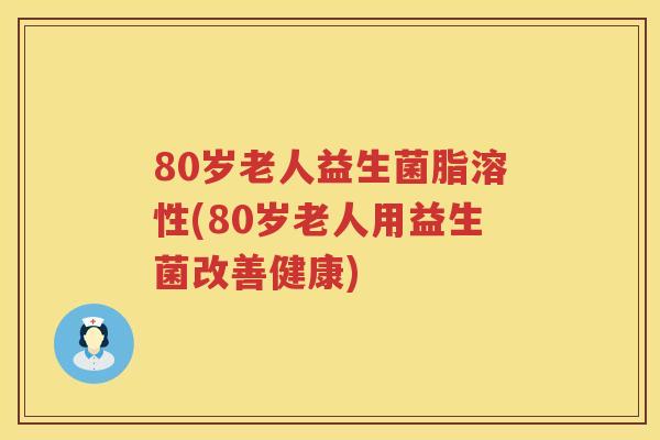 80岁老人益生菌脂溶性(80岁老人用益生菌改善健康)
