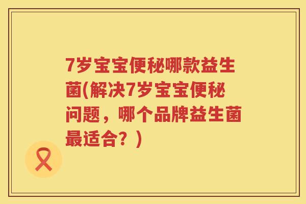 7岁宝宝哪款益生菌(解决7岁宝宝问题,哪个品牌益生菌适合?) 7岁宝宝哪款益生菌(解决7岁宝宝问题,哪个品牌益生菌适合?)