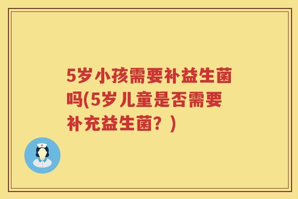 5岁小孩需要补益生菌吗(5岁儿童是否需要补充益生菌？)