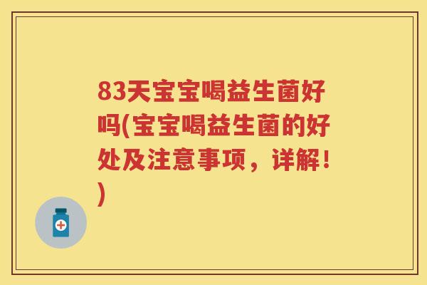 83天宝宝喝益生菌好吗(宝宝喝益生菌的好处及注意事项,详解!) 83天宝宝喝益生菌好吗(宝宝喝益生菌的好处及注意事项,详解!)