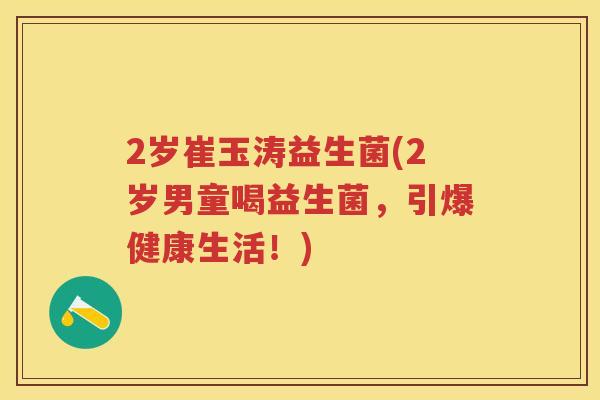 2岁崔玉涛益生菌(2岁男童喝益生菌,引爆健康生活!) 2岁崔玉涛益生菌(2岁男童喝益生菌,引爆健康生活!)