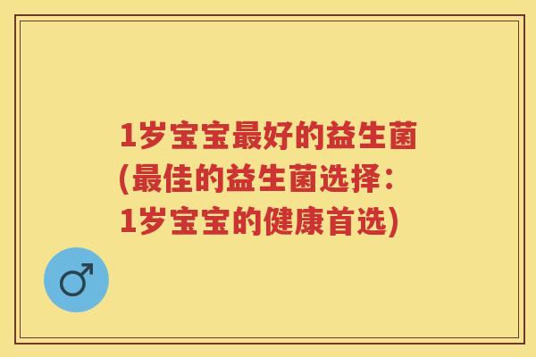1岁宝宝好的益生菌(佳的益生菌选择:1岁宝宝的健康首选) 1岁宝宝好的益生菌(佳的益生菌选择:1岁宝宝的健康首选)