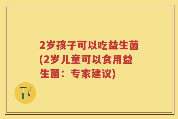 2岁孩子可以吃益生菌(2岁儿童可以食用益生菌:专家建议) 2岁孩子可以吃益生菌(2岁儿童可以食用益生菌:专家建议)