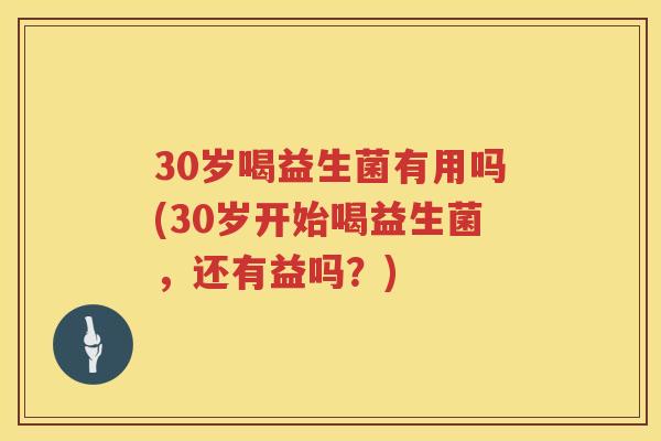 30岁喝益生菌有用吗(30岁开始喝益生菌,还有益吗?) 30岁喝益生菌有用吗(30岁开始喝益生菌,还有益吗?)
