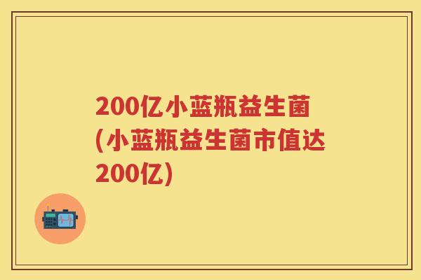 200亿小蓝瓶益生菌(小蓝瓶益生菌市值达200亿) 200亿小蓝瓶益生菌(小蓝瓶益生菌市值达200亿)