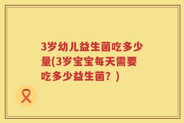 3岁幼儿益生菌吃多少量(3岁宝宝每天需要吃多少益生菌?) 3岁幼儿益生菌吃多少量(3岁宝宝每天需要吃多少益生菌?)