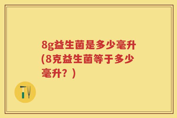 8g益生菌是多少毫升(8克益生菌等于多少毫升？)