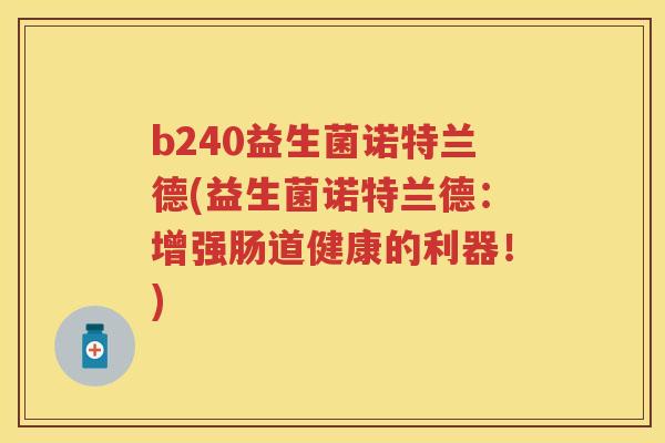 b240益生菌诺特兰德(益生菌诺特兰德:增强肠道健康的利器!) b240益生菌诺特兰德(益生菌诺特兰德:增强肠道健康的利器!)