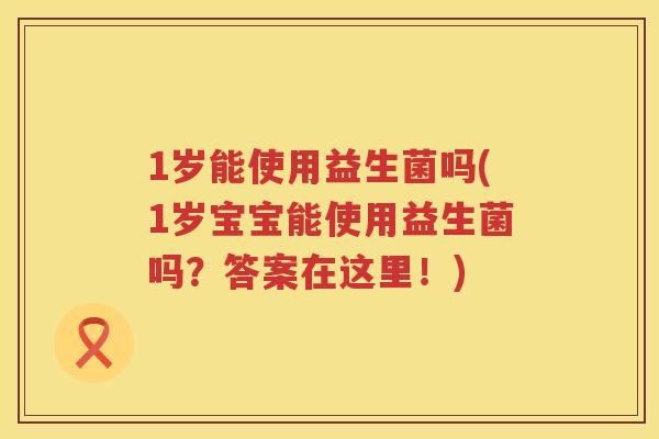 1岁能使用益生菌吗(1岁宝宝能使用益生菌吗？答案在这里！)
