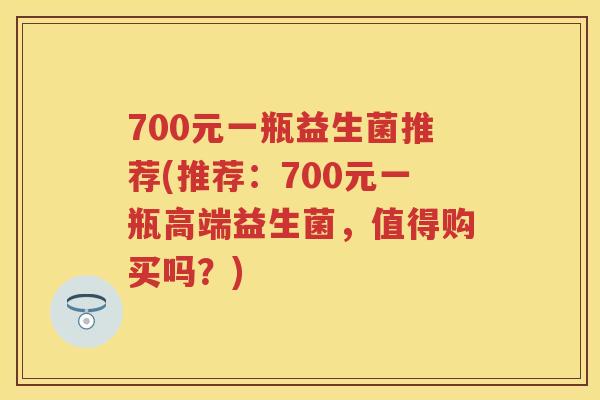 700元一瓶益生菌推荐(推荐:700元一瓶高端益生菌,值得购买吗?) 700元一瓶益生菌推荐(推荐:700元一瓶高端益生菌,值得购买吗?)