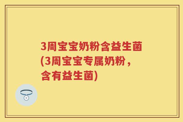3周宝宝奶粉含益生菌(3周宝宝专属奶粉,含有益生菌) 3周宝宝奶粉含益生菌(3周宝宝专属奶粉,含有益生菌)