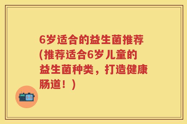 6岁适合的益生菌推荐(推荐适合6岁儿童的益生菌种类，打造健康肠道！)