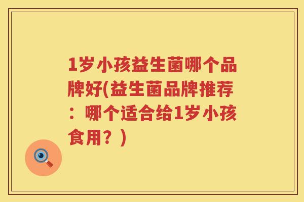 1岁小孩益生菌哪个品牌好(益生菌品牌推荐:哪个适合给1岁小孩食用?) 1岁小孩益生菌哪个品牌好(益生菌品牌推荐:哪个适合给1岁小孩食用?)