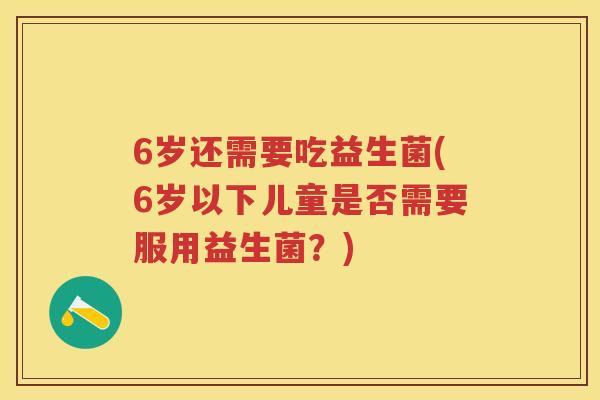 6岁还需要吃益生菌(6岁以下儿童是否需要服用益生菌？)