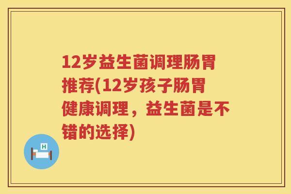 12岁益生菌调理肠胃推荐(12岁孩子肠胃健康调理,益生菌是不错的选择) 12岁益生菌调理肠胃推荐(12岁孩子肠胃健康调理,益生菌是不错的选择)