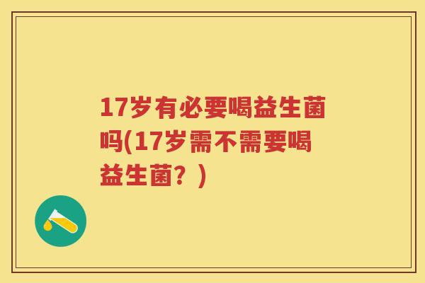 17岁有必要喝益生菌吗(17岁需不需要喝益生菌？)