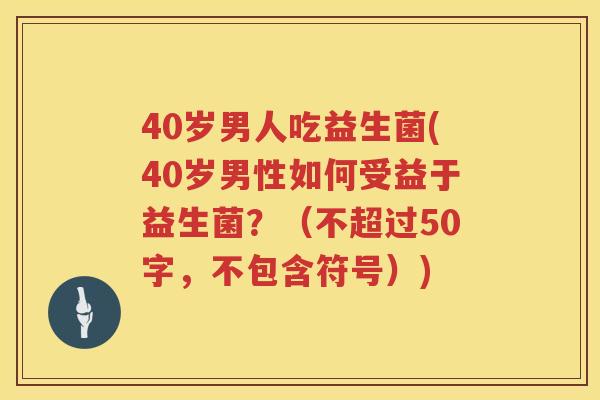 40岁男人吃益生菌(40岁男性如何受益于益生菌?(不超过50字,不包含符号)) 40岁男人吃益生菌(40岁男性如何受益于益生菌?(不超过50字,不包含符号))