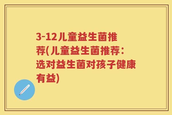 3-12儿童益生菌推荐(儿童益生菌推荐：选对益生菌对孩子健康有益)