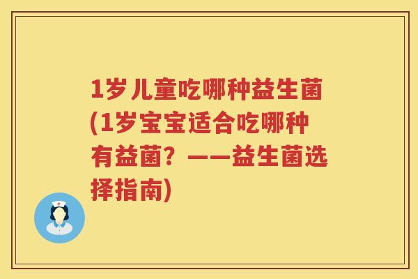 1岁儿童吃哪种益生菌(1岁宝宝适合吃哪种有益菌?——益生菌选择指南) 1岁儿童吃哪种益生菌(1岁宝宝适合吃哪种有益菌?——益生菌选择指南)
