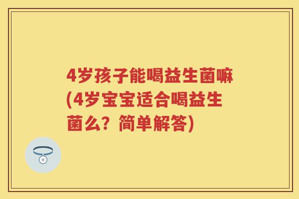 4岁孩子能喝益生菌嘛(4岁宝宝适合喝益生菌么?简单解答) 4岁孩子能喝益生菌嘛(4岁宝宝适合喝益生菌么?简单解答)