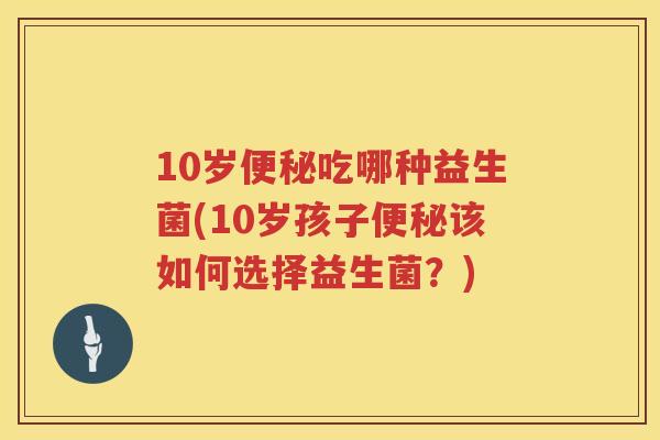 10岁吃哪种益生菌(10岁孩子该如何选择益生菌？)