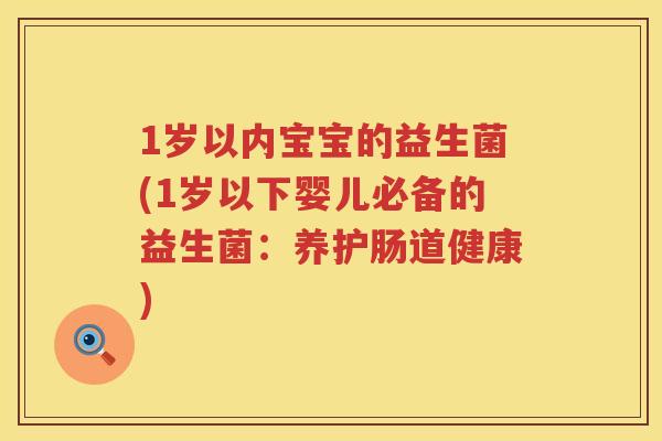 1岁以内宝宝的益生菌(1岁以下婴儿必备的益生菌:养护肠道健康) 1岁以内宝宝的益生菌(1岁以下婴儿必备的益生菌:养护肠道健康)