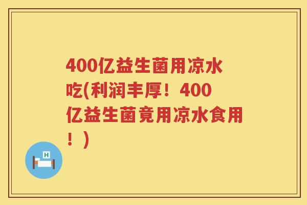 400亿益生菌用凉水吃(利润丰厚!400亿益生菌竟用凉水食用!) 400亿益生菌用凉水吃(利润丰厚!400亿益生菌竟用凉水食用!)