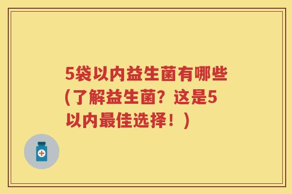 5袋以内益生菌有哪些(了解益生菌？这是5以内佳选择！)