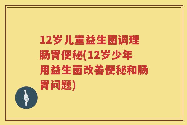 12岁儿童益生菌调理肠胃(12岁少年用益生菌改善和肠胃问题) 12岁儿童益生菌调理肠胃(12岁少年用益生菌改善和肠胃问题)