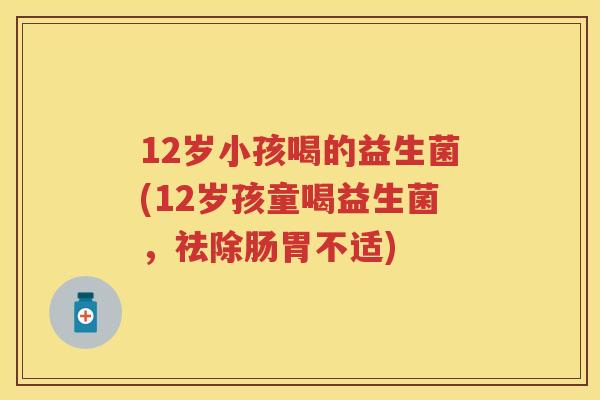 12岁小孩喝的益生菌(12岁孩童喝益生菌,祛除肠胃不适) 12岁小孩喝的益生菌(12岁孩童喝益生菌,祛除肠胃不适)