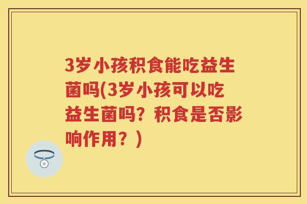 3岁小孩积食能吃益生菌吗(3岁小孩可以吃益生菌吗?积食是否影响作用?) 3岁小孩积食能吃益生菌吗(3岁小孩可以吃益生菌吗?积食是否影响作用?)