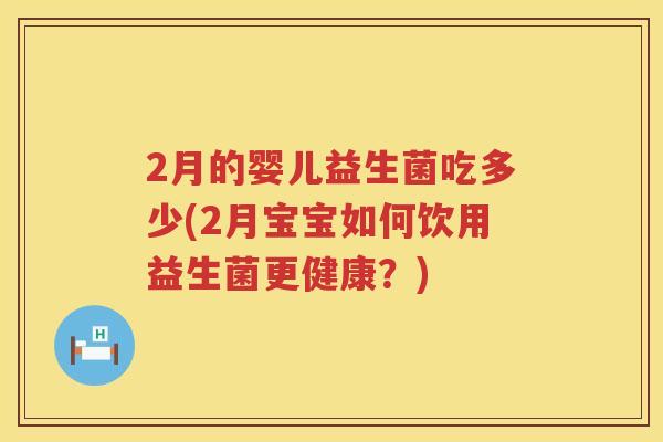 2月的婴儿益生菌吃多少(2月宝宝如何饮用益生菌更健康?) 2月的婴儿益生菌吃多少(2月宝宝如何饮用益生菌更健康?)