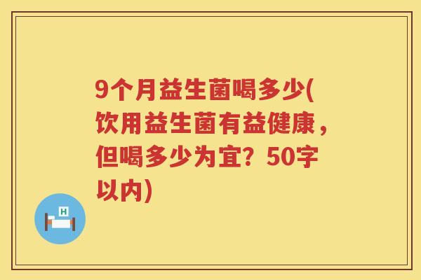 9个月益生菌喝多少(饮用益生菌有益健康，但喝多少为宜？50字以内)