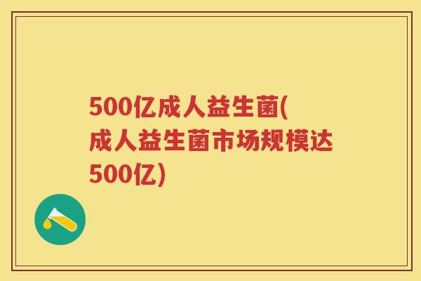 500亿成人益生菌(成人益生菌市场规模达500亿) 500亿成人益生菌(成人益生菌市场规模达500亿)