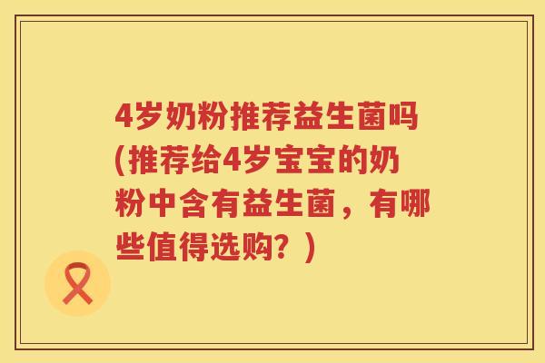 4岁奶粉推荐益生菌吗(推荐给4岁宝宝的奶粉中含有益生菌,有哪些值得选购?) 4岁奶粉推荐益生菌吗(推荐给4岁宝宝的奶粉中含有益生菌,有哪些值得选购?)
