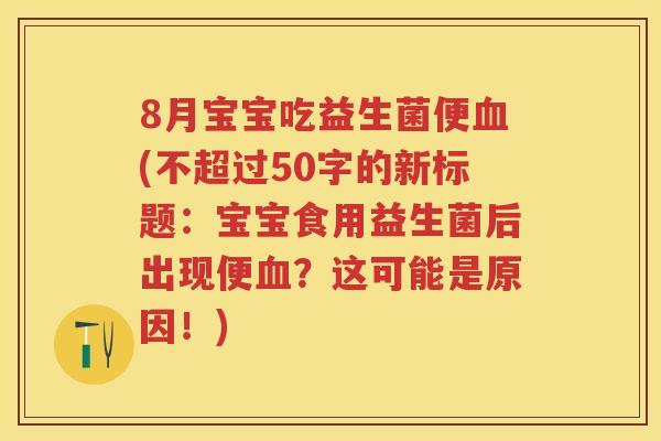 8月宝宝吃益生菌便血(不超过50字的新标题:宝宝食用益生菌后出现便血?这可能是原因!) 8月宝宝吃益生菌便血(不超过50字的新标题:宝宝食用益生菌后出现便血?这可能是原因!)