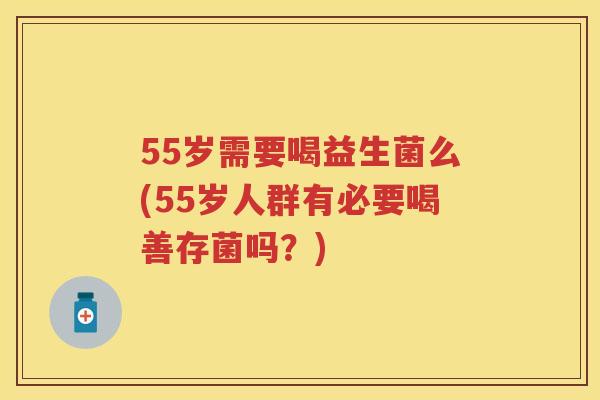 55岁需要喝益生菌么(55岁人群有必要喝善存菌吗?) 55岁需要喝益生菌么(55岁人群有必要喝善存菌吗?)