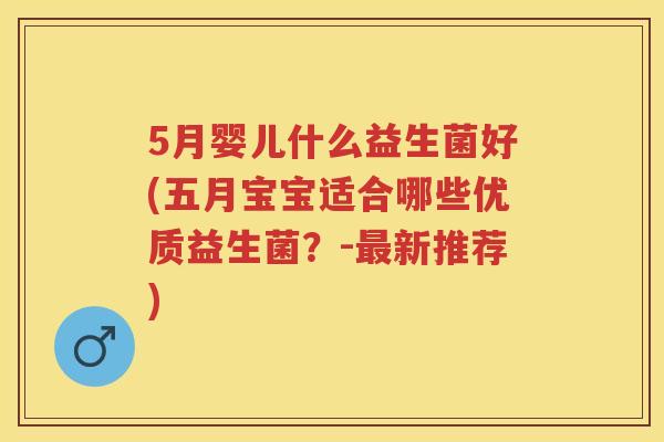 5月婴儿什么益生菌好(五月宝宝适合哪些优质益生菌？-新推荐)
